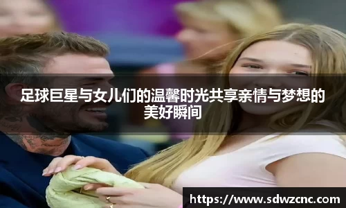 足球巨星与女儿们的温馨时光共享亲情与梦想的美好瞬间