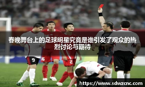 春晚舞台上的足球明星究竟是谁引发了观众的热烈讨论与期待